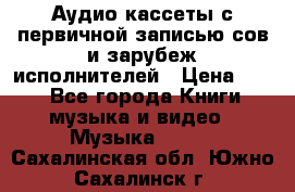 	 Аудио кассеты с первичной записью сов.и зарубеж исполнителей › Цена ­ 10 - Все города Книги, музыка и видео » Музыка, CD   . Сахалинская обл.,Южно-Сахалинск г.